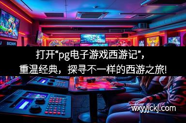 打开“pg电子游戏西游记”，重温经典，探寻不一样的西游之旅!