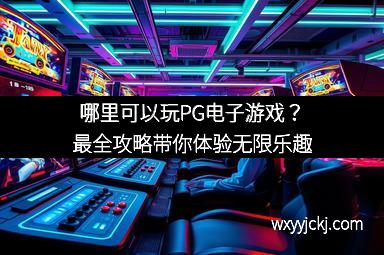 哪里可以玩PG电子游戏？最全攻略带你体验无限乐趣