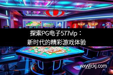 探索PG电子577vlp：新时代的精彩游戏体验